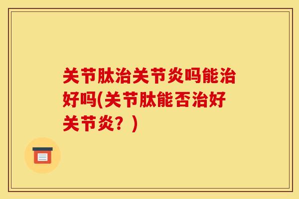 关节肽治关节炎吗能治好吗(关节肽能否治好关节炎？)