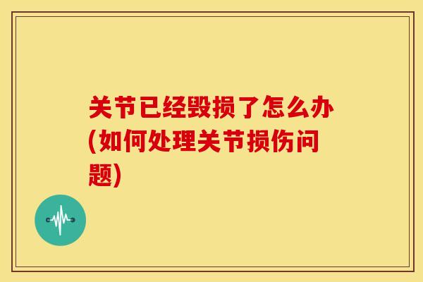 关节已经毁损了怎么办(如何处理关节损伤问题)