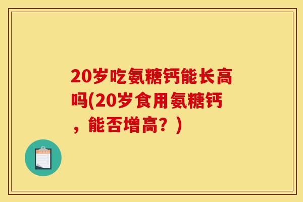 20岁吃氨糖钙能长高吗(20岁食用氨糖钙，能否增高？)