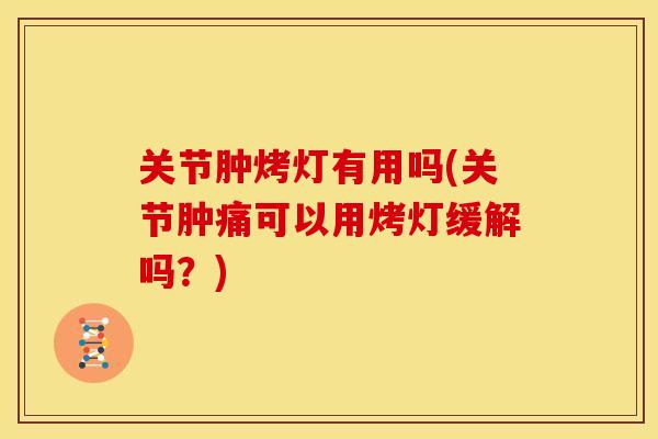 关节肿烤灯有用吗(关节肿痛可以用烤灯缓解吗？)