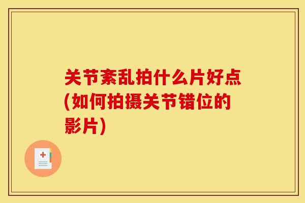 关节紊乱拍什么片好点(如何拍摄关节错位的影片) 关节紊乱拍什么片好点(如何拍摄关节错位的影片)