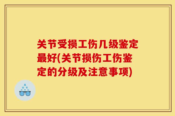 关节受损工伤几级鉴定最好(关节损伤工伤鉴定的分级及注意事项)