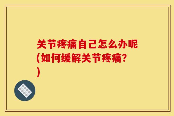 关节自己怎么办呢(如何缓解关节?) 关节自己怎么办呢(如何缓解关节?)