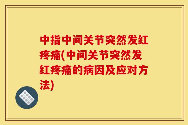 中指中间关节突然发红疼痛(中间关节突然发红疼痛的病因及应对方法)