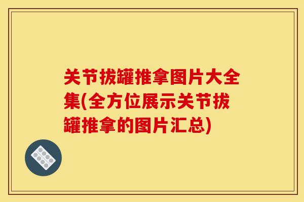 关节拔罐推拿图片大全集(全方位展示关节拔罐推拿的图片汇总) 关节拔罐推拿图片大全集(全方位展示关节拔罐推拿的图片汇总)