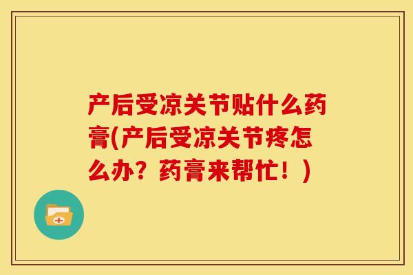 产后受凉关节贴什么药膏(产后受凉关节疼怎么办？药膏来帮忙！)