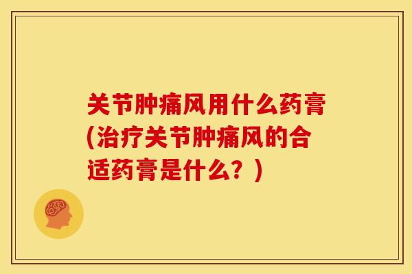 关节肿痛风用什么药膏(治疗关节肿痛风的合适药膏是什么？)