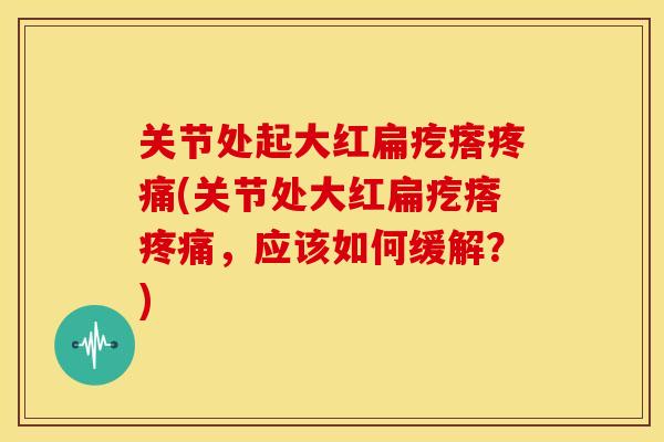 关节处起大红扁疙瘩疼痛(关节处大红扁疙瘩疼痛，应该如何缓解？)