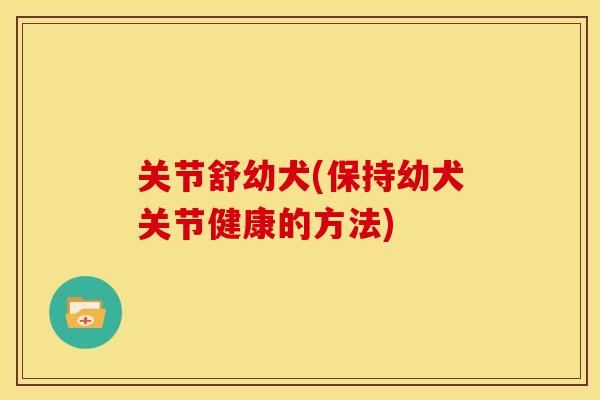 关节舒幼犬(保持幼犬关节健康的方法)