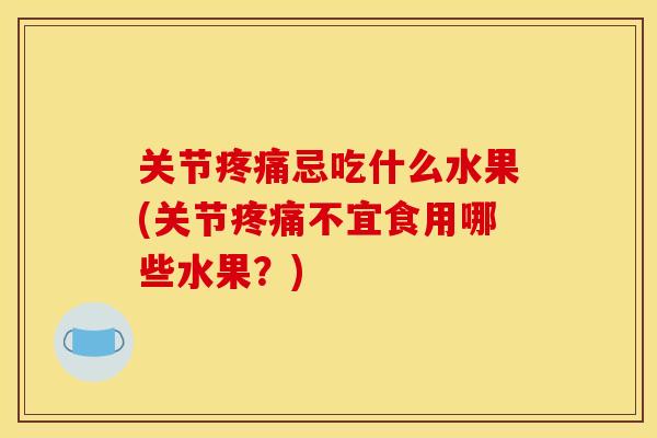 关节疼痛忌吃什么水果(关节疼痛不宜食用哪些水果？)