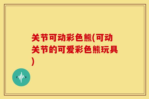 关节可动彩色熊(可动关节的可爱彩色熊玩具)