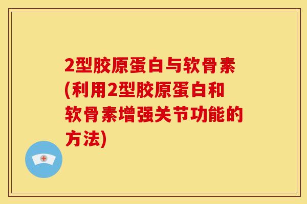 2型胶原蛋白与软骨素(利用2型胶原蛋白和软骨素增强关节功能的方法)