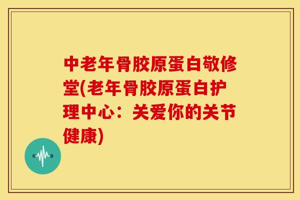 中老年骨胶原蛋白敬修堂(老年骨胶原蛋白护理中心：关爱你的关节健康)