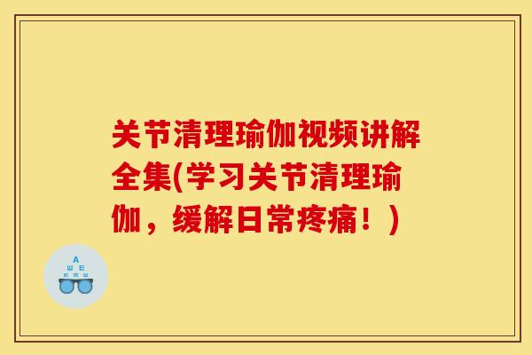 关节清理瑜伽视频讲解全集(学习关节清理瑜伽，缓解日常疼痛！)