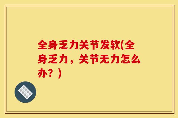 全身乏力关节发软(全身乏力，关节无力怎么办？)