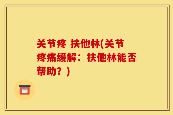 关节疼 扶他林(关节缓解:扶他林能否帮助?) 关节疼 扶他林(关节缓解:扶他林能否帮助?)