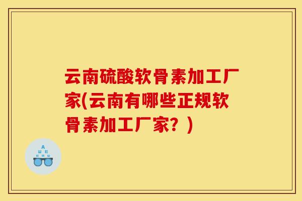 云南硫酸软骨素加工厂家(云南有哪些正规软骨素加工厂家？)
