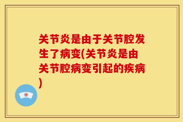 关节炎是由于关节腔发生了病变(关节炎是由关节腔病变引起的疾病)