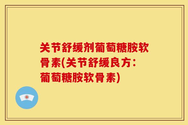 关节舒缓剂葡萄糖胺软骨素(关节舒缓良方：葡萄糖胺软骨素)