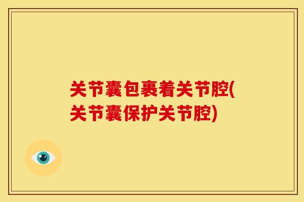 关节囊包裹着关节腔(关节囊保护关节腔)