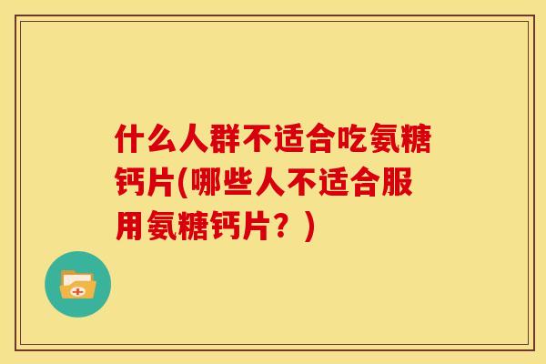 什么人群不适合吃氨糖钙片(哪些人不适合服用氨糖钙片？)