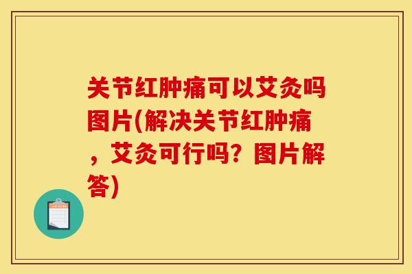 关节红肿痛可以艾灸吗图片(解决关节红肿痛，艾灸可行吗？图片解答)