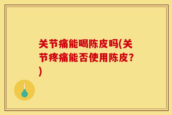 关节痛能喝陈皮吗(关节疼痛能否使用陈皮？)