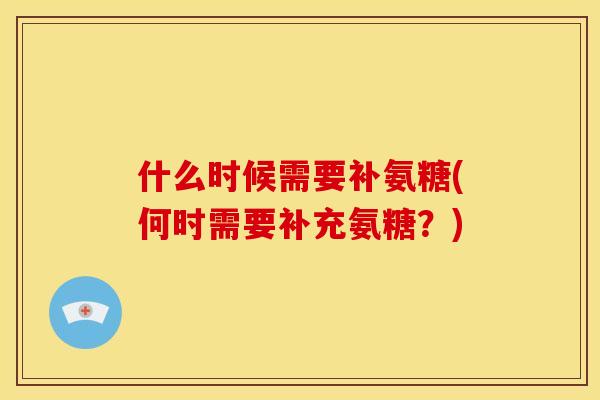 什么时候需要补氨糖(何时需要补充氨糖？)