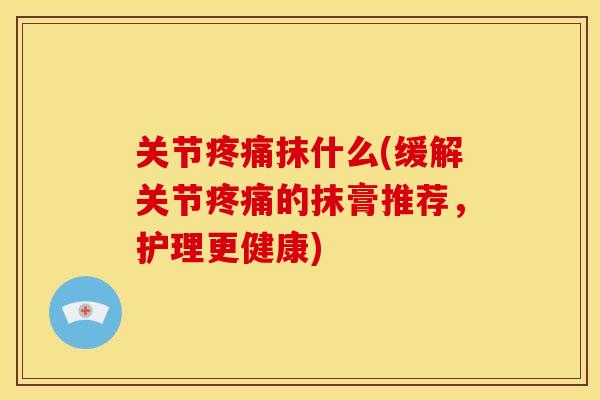 关节疼痛抹什么(缓解关节疼痛的抹膏推荐，护理更健康)