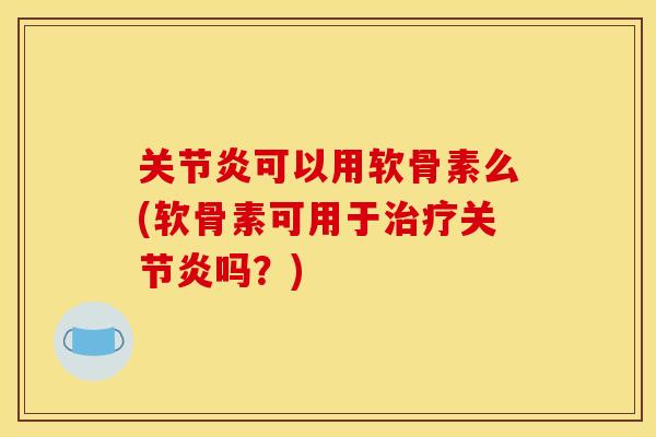 关节炎可以用软骨素么(软骨素可用于治疗关节炎吗？)