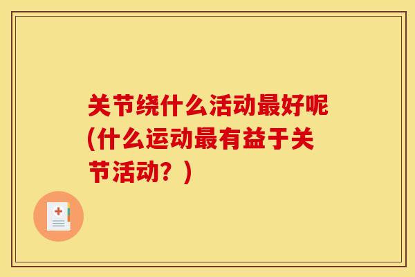 关节绕什么活动最好呢(什么运动最有益于关节活动？)