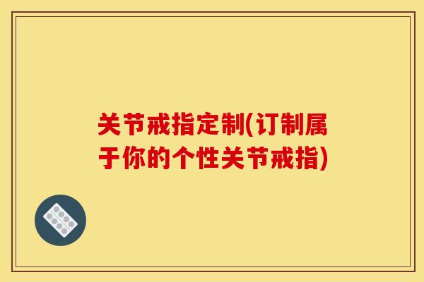 关节戒指定制(订制属于你的个性关节戒指)