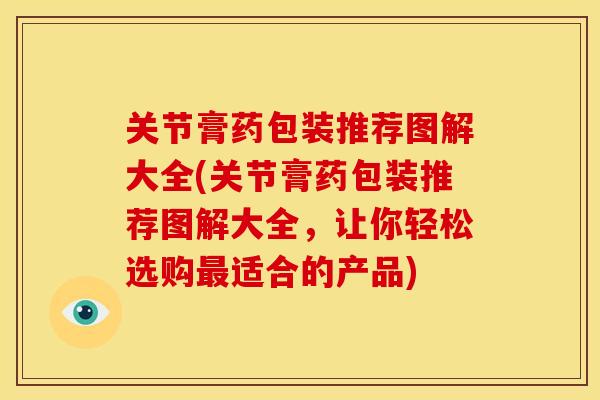 关节膏药包装推荐图解大全(关节膏药包装推荐图解大全，让你轻松选购最适合的产品)