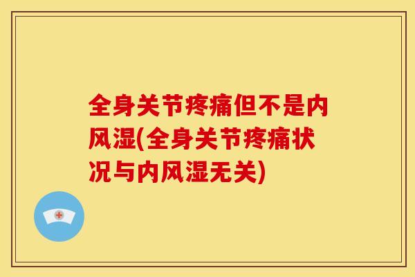 全身关节疼痛但不是内风湿(全身关节疼痛状况与内风湿无关)