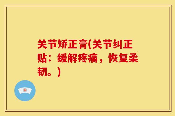关节矫正膏(关节纠正贴：缓解疼痛，恢复柔韧。)