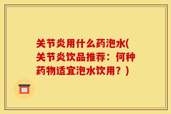 关节炎用什么药泡水(关节炎饮品推荐：何种药物适宜泡水饮用？)