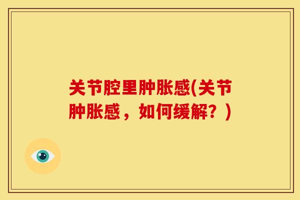关节腔里肿胀感(关节肿胀感，如何缓解？)