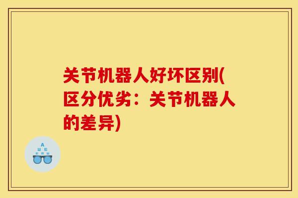 关节机器人好坏区别(区分优劣：关节机器人的差异)