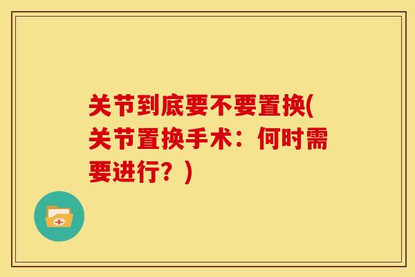 关节到底要不要置换(关节置换手术：何时需要进行？)