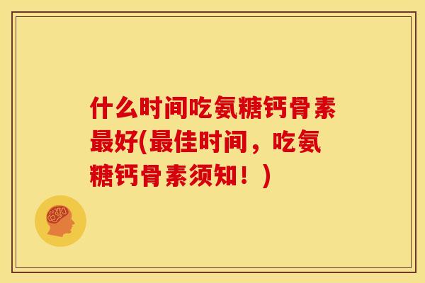 什么时间吃氨糖钙骨素最好(最佳时间，吃氨糖钙骨素须知！)