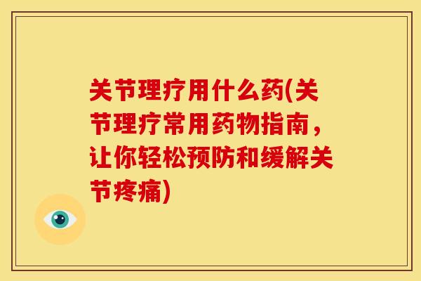 关节理疗用什么药(关节理疗常用药物指南，让你轻松预防和缓解关节疼痛)