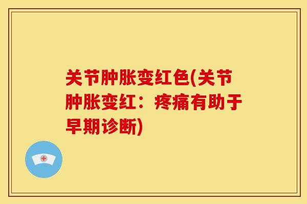 关节肿胀变红色(关节肿胀变红：疼痛有助于早期诊断)