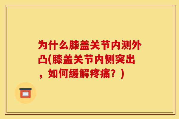 为什么膝盖关节内测外凸(膝盖关节内侧突出，如何缓解疼痛？)