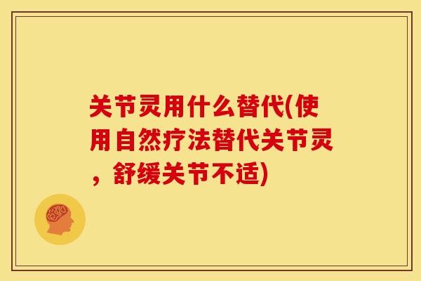 关节灵用什么替代(使用自然疗法替代关节灵，舒缓关节不适)