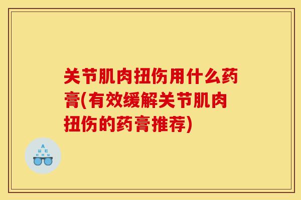 关节肌肉扭伤用什么药膏(有效缓解关节肌肉扭伤的药膏推荐)