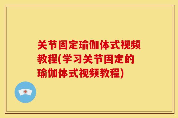 关节固定瑜伽体式视频教程(学习关节固定的瑜伽体式视频教程)