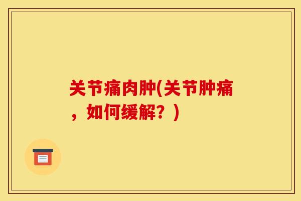 关节痛肉肿(关节肿痛,如何缓解?) 关节痛肉肿(关节肿痛,如何缓解?)