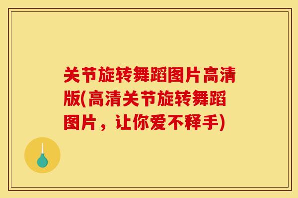 关节旋转舞蹈图片高清版(高清关节旋转舞蹈图片，让你爱不释手)