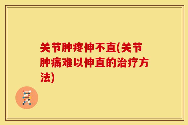 关节肿疼伸不直(关节肿痛难以伸直的方法)