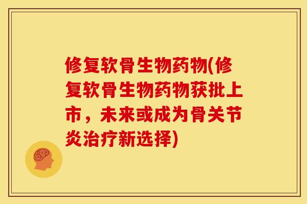 修复软骨生物药物(修复软骨生物药物获批上市，未来或成为骨关节炎治疗新选择)
